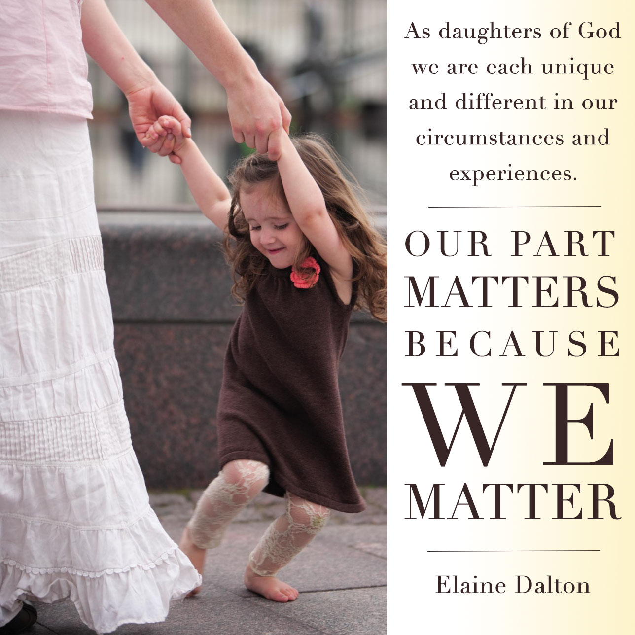 As daughters of God we are each unique and different in our circumstances and experiences. And yet our part matters—because we matter - Elaine Dalton 